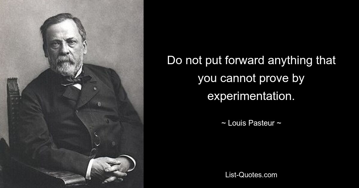 Do not put forward anything that you cannot prove by experimentation. — © Louis Pasteur