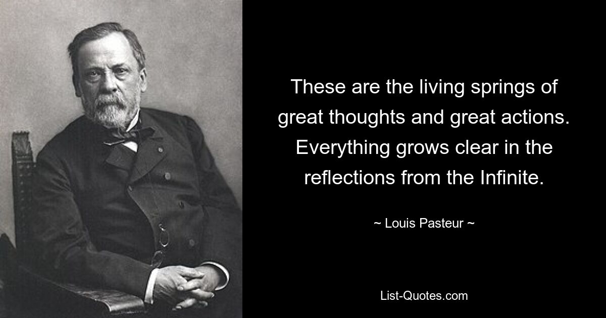 These are the living springs of great thoughts and great actions. Everything grows clear in the reflections from the Infinite. — © Louis Pasteur