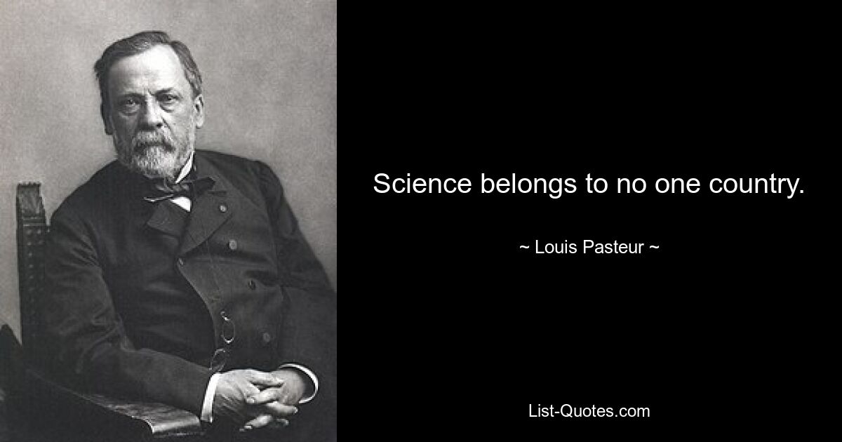 Science belongs to no one country. — © Louis Pasteur