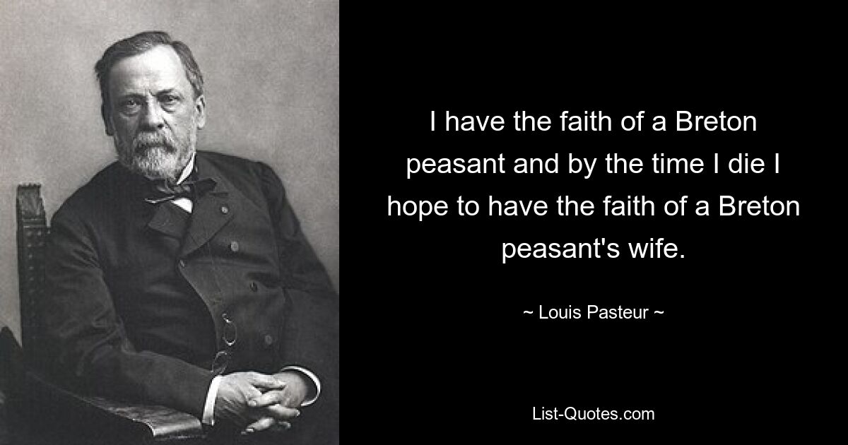 I have the faith of a Breton peasant and by the time I die I hope to have the faith of a Breton peasant's wife. — © Louis Pasteur