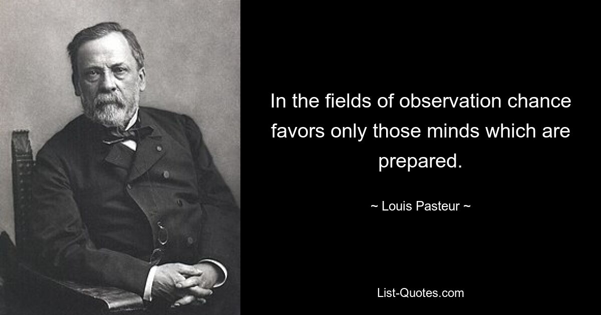 In the fields of observation chance favors only those minds which are prepared. — © Louis Pasteur