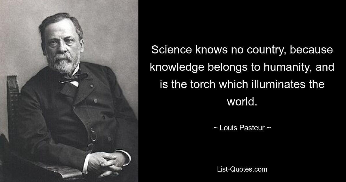 Die Wissenschaft kennt kein Land, denn Wissen gehört der Menschheit und ist die Fackel, die die Welt erleuchtet. — © Louis Pasteur