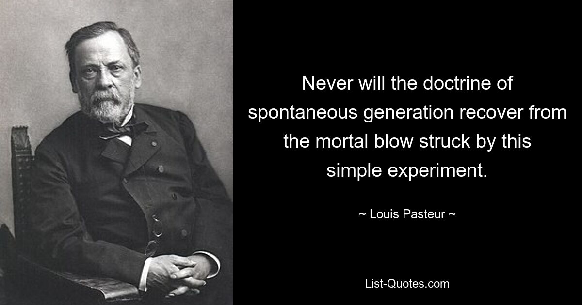 Never will the doctrine of spontaneous generation recover from the mortal blow struck by this simple experiment. — © Louis Pasteur