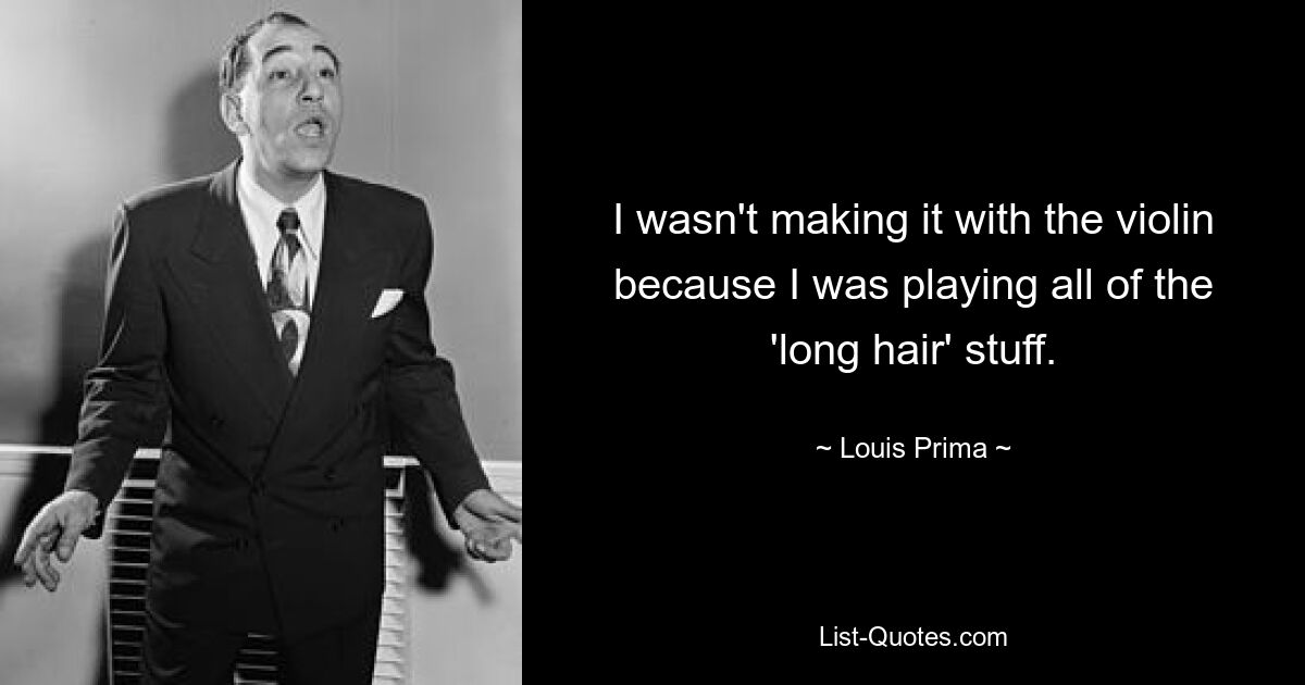 I wasn't making it with the violin because I was playing all of the 'long hair' stuff. — © Louis Prima