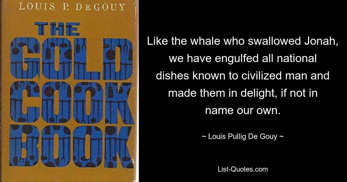 Like the whale who swallowed Jonah, we have engulfed all national dishes known to civilized man and made them in delight, if not in name our own. — © Louis Pullig De Gouy