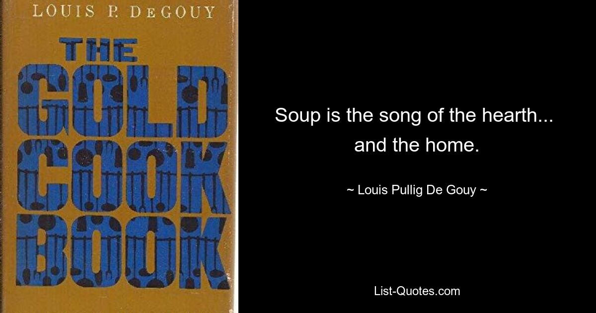 Soup is the song of the hearth...  and the home. — © Louis Pullig De Gouy