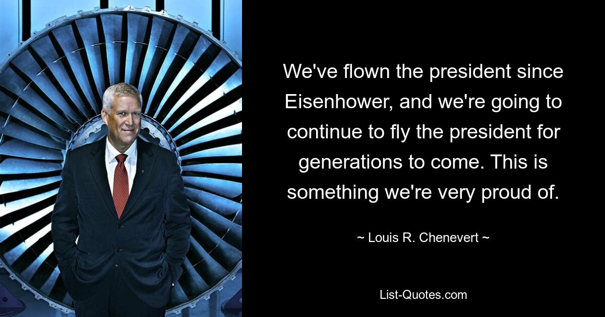 We've flown the president since Eisenhower, and we're going to continue to fly the president for generations to come. This is something we're very proud of. — © Louis R. Chenevert