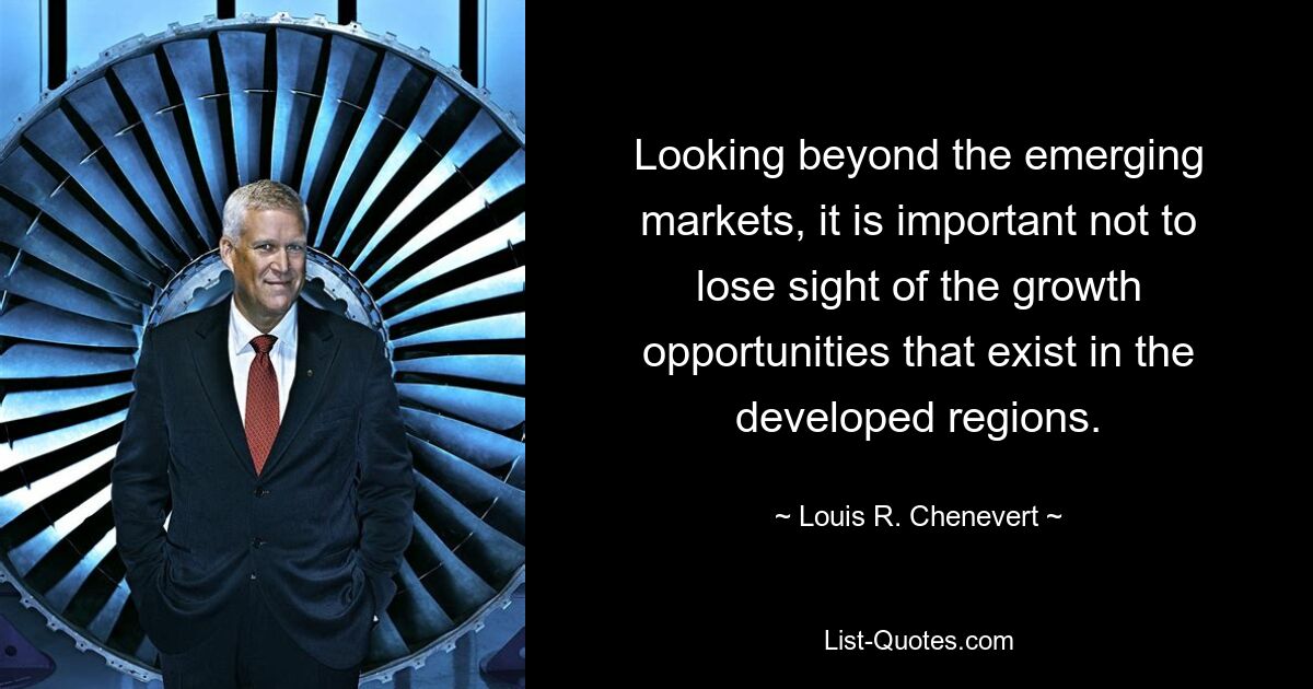 Looking beyond the emerging markets, it is important not to lose sight of the growth opportunities that exist in the developed regions. — © Louis R. Chenevert