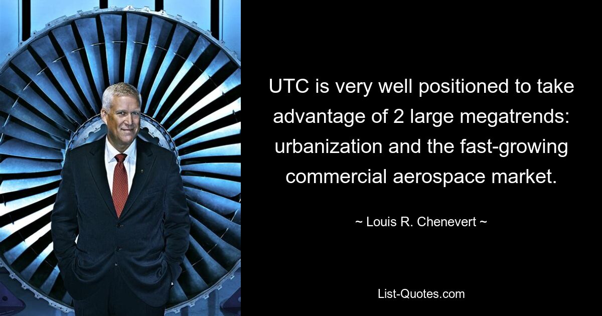 UTC is very well positioned to take advantage of 2 large megatrends: urbanization and the fast-growing commercial aerospace market. — © Louis R. Chenevert