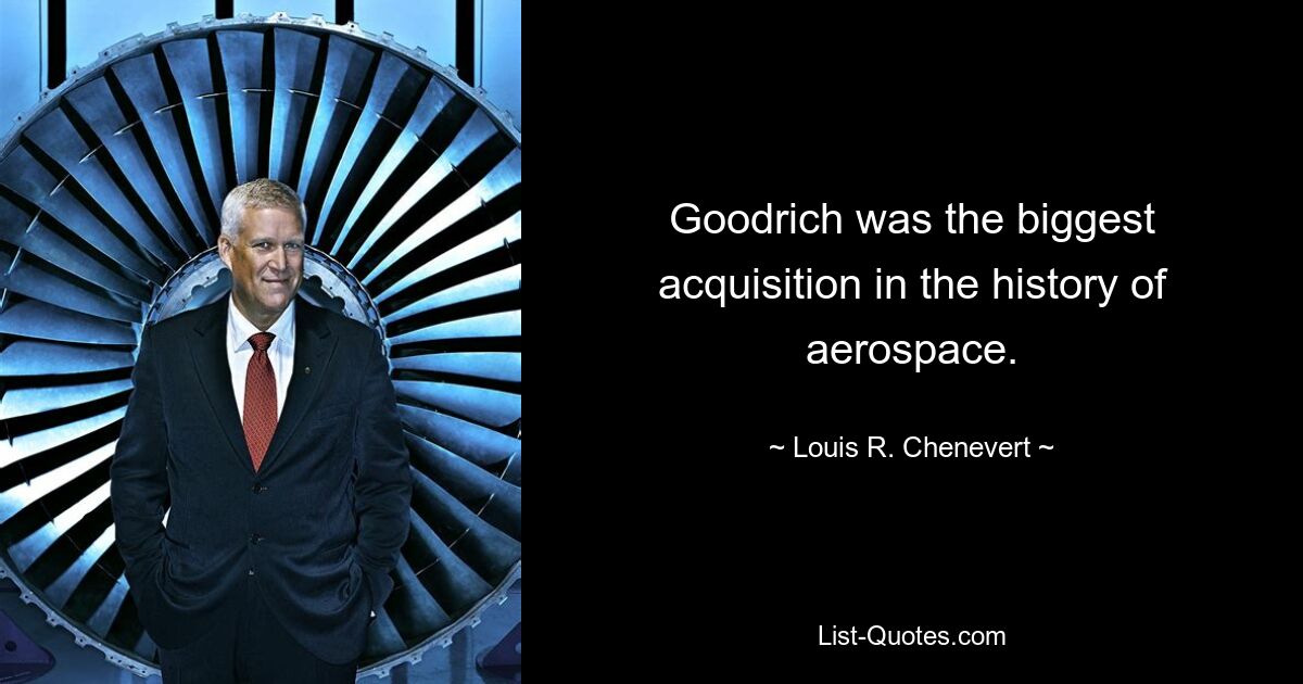 Goodrich was the biggest acquisition in the history of aerospace. — © Louis R. Chenevert