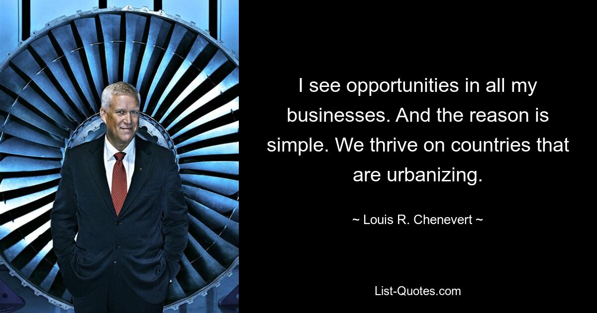 I see opportunities in all my businesses. And the reason is simple. We thrive on countries that are urbanizing. — © Louis R. Chenevert