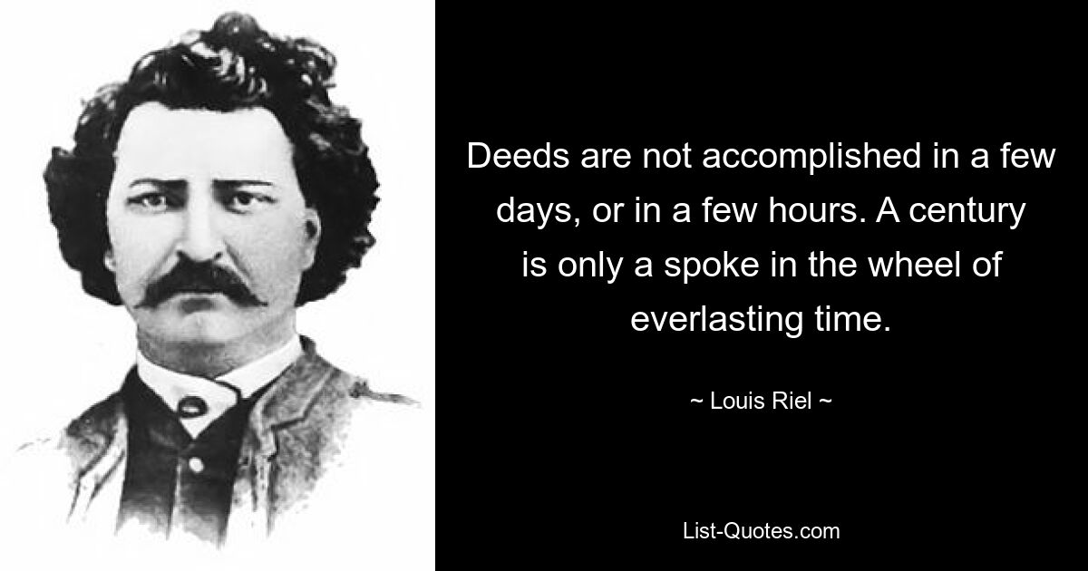 Deeds are not accomplished in a few days, or in a few hours. A century is only a spoke in the wheel of everlasting time. — © Louis Riel