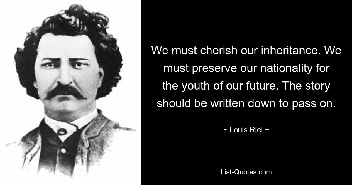 We must cherish our inheritance. We must preserve our nationality for the youth of our future. The story should be written down to pass on. — © Louis Riel