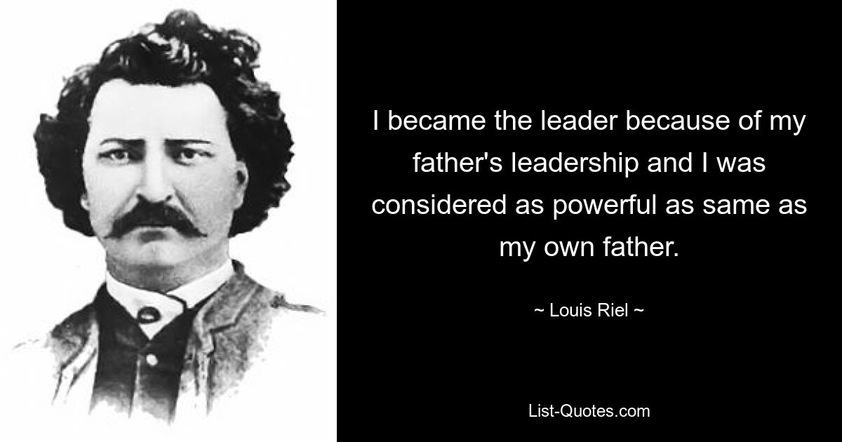 I became the leader because of my father's leadership and I was considered as powerful as same as my own father. — © Louis Riel