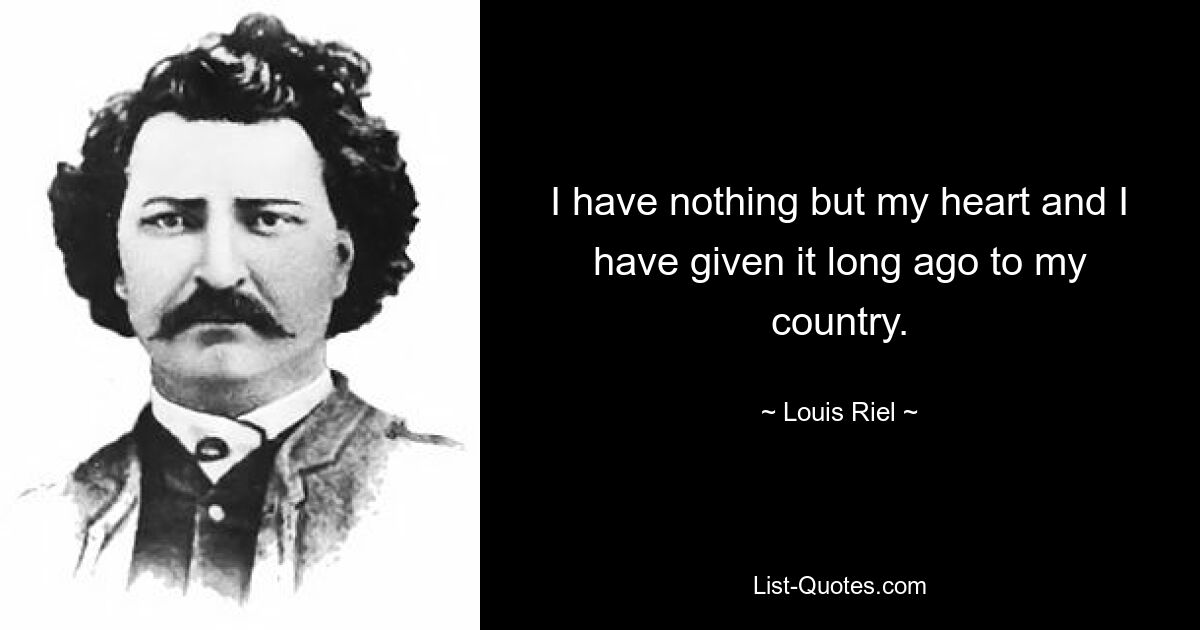 I have nothing but my heart and I have given it long ago to my country. — © Louis Riel