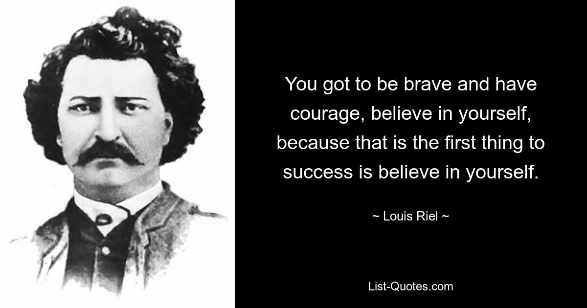 You got to be brave and have courage, believe in yourself, because that is the first thing to success is believe in yourself. — © Louis Riel