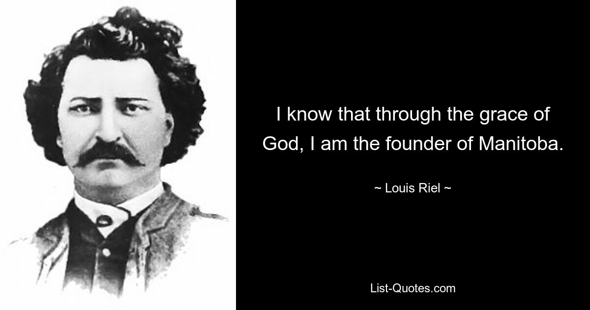 I know that through the grace of God, I am the founder of Manitoba. — © Louis Riel