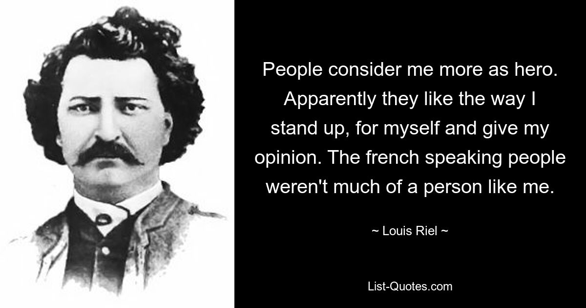 People consider me more as hero. Apparently they like the way I stand up, for myself and give my opinion. The french speaking people weren't much of a person like me. — © Louis Riel