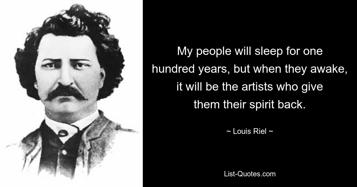 My people will sleep for one hundred years, but when they awake, it will be the artists who give them their spirit back. — © Louis Riel