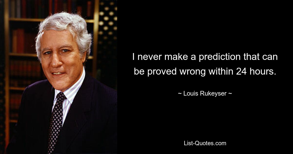 I never make a prediction that can be proved wrong within 24 hours. — © Louis Rukeyser