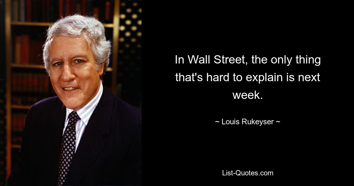 In Wall Street, the only thing that's hard to explain is next week. — © Louis Rukeyser