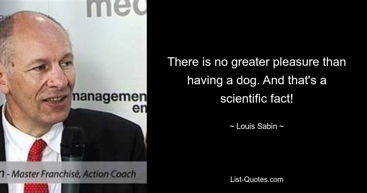 There is no greater pleasure than having a dog. And that's a scientific fact! — © Louis Sabin