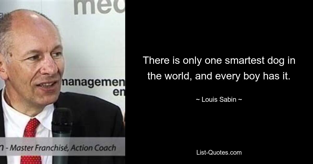 There is only one smartest dog in the world, and every boy has it. — © Louis Sabin