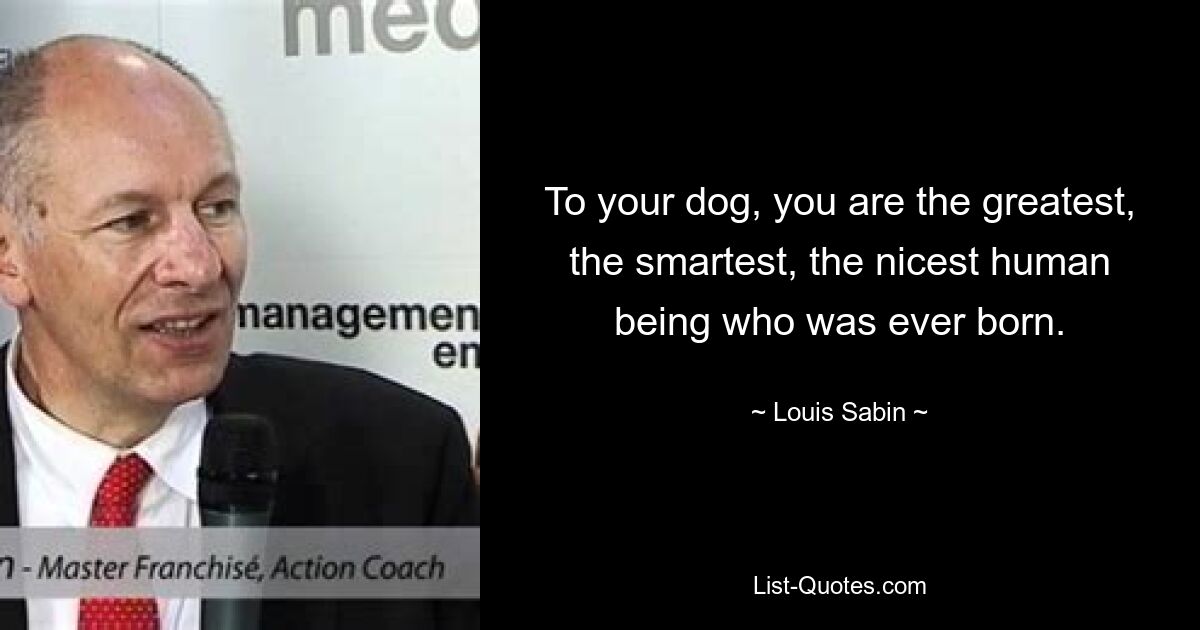 To your dog, you are the greatest, the smartest, the nicest human being who was ever born. — © Louis Sabin