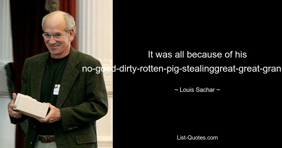 It was all because of his no-good-dirty-rotten-pig-stealinggreat-great-grandfather! — © Louis Sachar