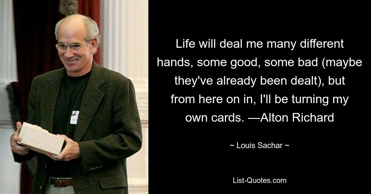 Life will deal me many different hands, some good, some bad (maybe they've already been dealt), but from here on in, I'll be turning my own cards. —Alton Richard — © Louis Sachar