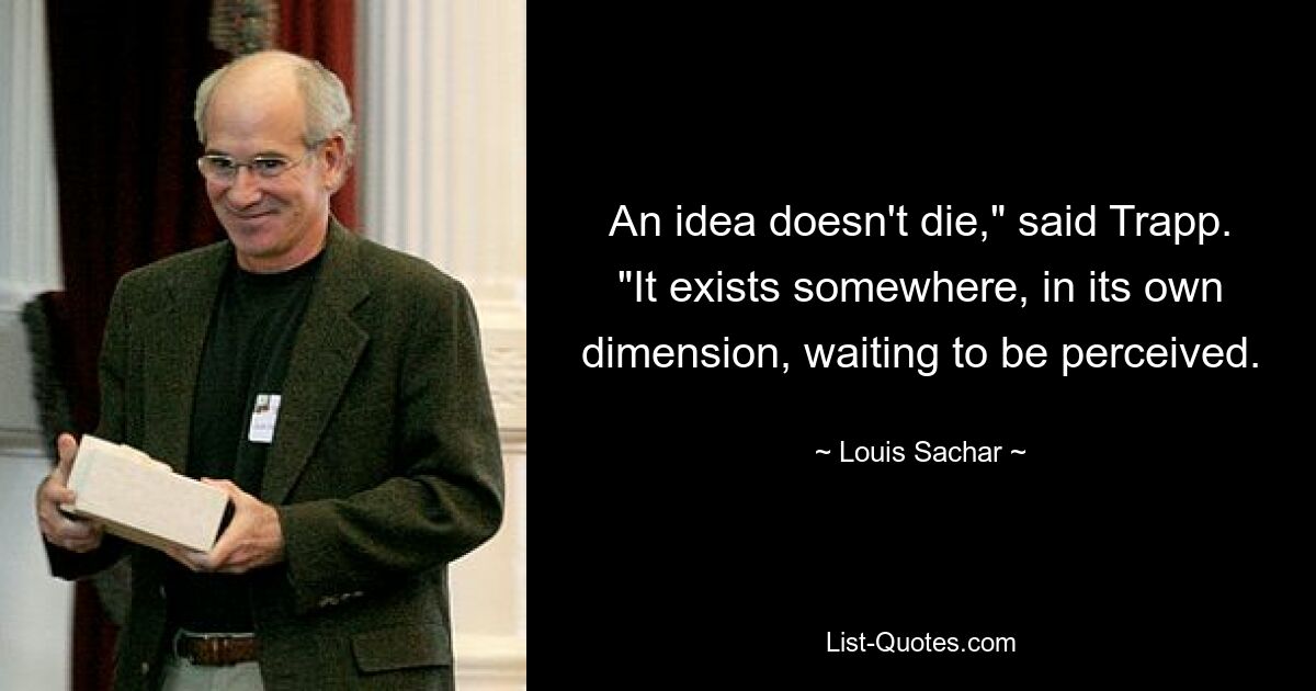 Идея не умирает», — сказал Трапп. «Она существует где-то, в своем собственном измерении, ожидая, чтобы ее восприняли. — © Луи Сачар