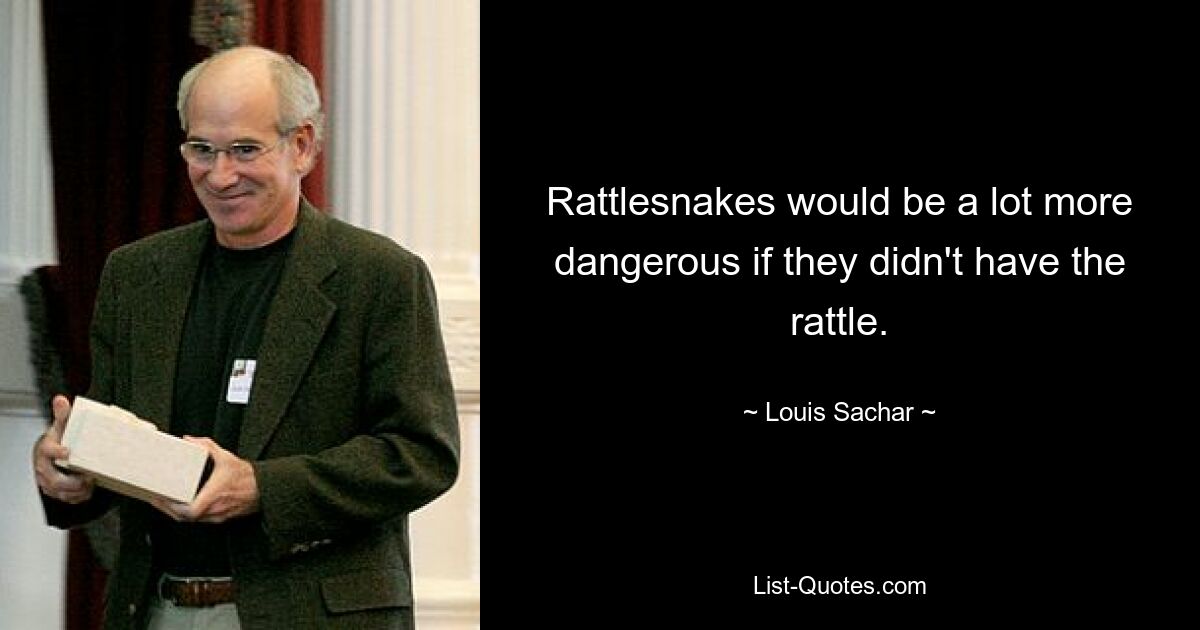 Rattlesnakes would be a lot more dangerous if they didn't have the rattle. — © Louis Sachar