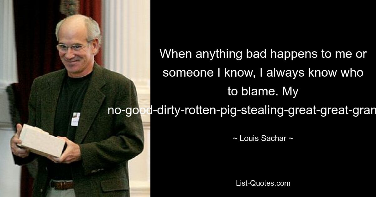 When anything bad happens to me or someone I know, I always know who to blame. My no-good-dirty-rotten-pig-stealing-great-great-grandfather. — © Louis Sachar