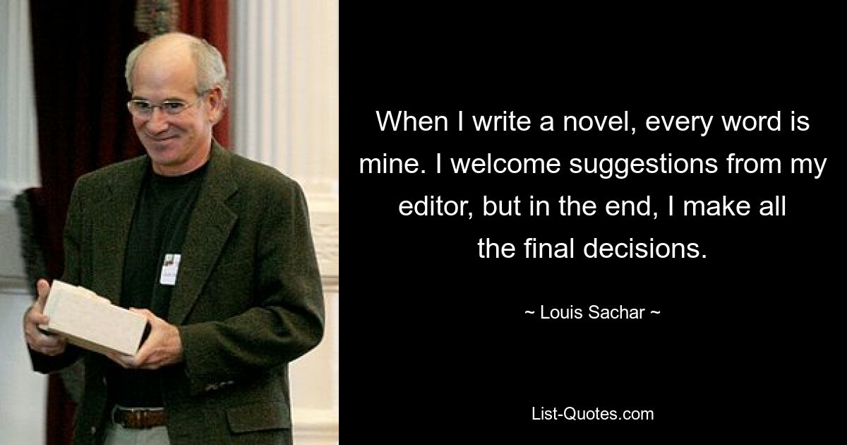 Когда я пишу роман, каждое слово принадлежит мне. Я приветствую предложения моего редактора, но в конечном итоге все окончательные решения принимаю я. — © Луи Сачар