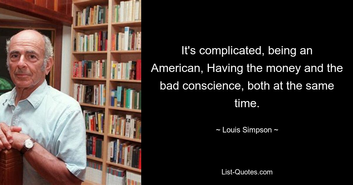 It's complicated, being an American, Having the money and the bad conscience, both at the same time. — © Louis Simpson