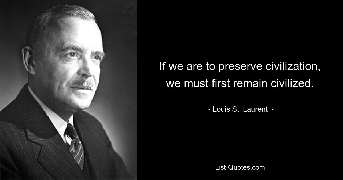 If we are to preserve civilization, we must first remain civilized. — © Louis St. Laurent