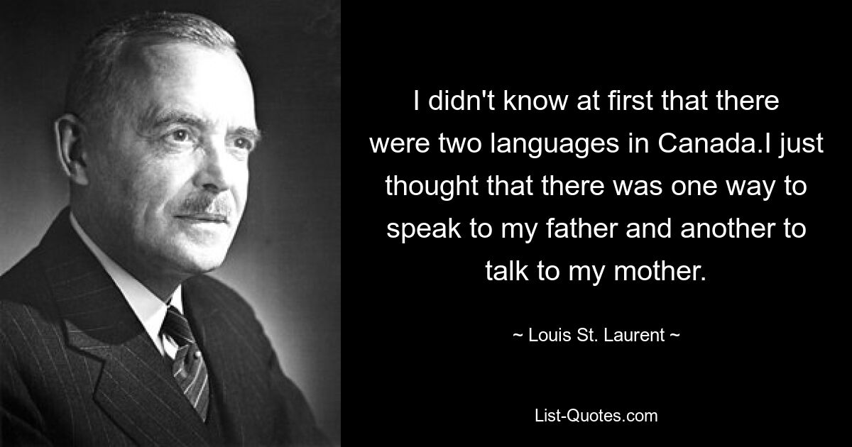 I didn't know at first that there were two languages in Canada.I just thought that there was one way to speak to my father and another to talk to my mother. — © Louis St. Laurent