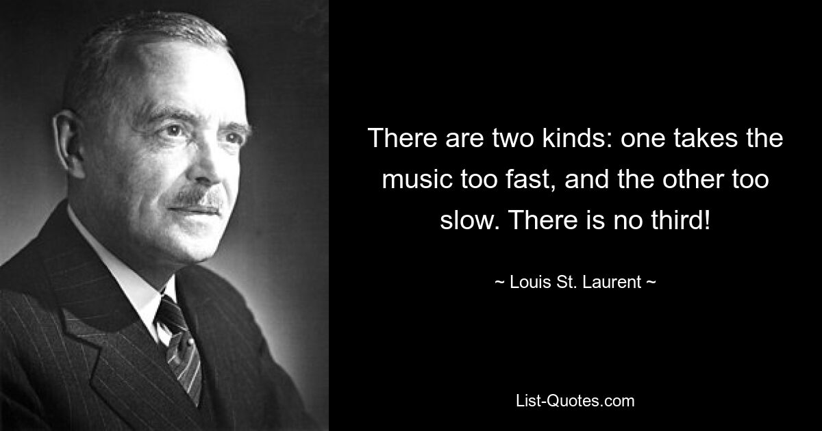 There are two kinds: one takes the music too fast, and the other too slow. There is no third! — © Louis St. Laurent