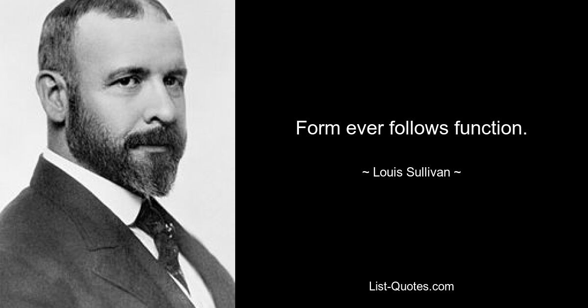 Form ever follows function. — © Louis Sullivan