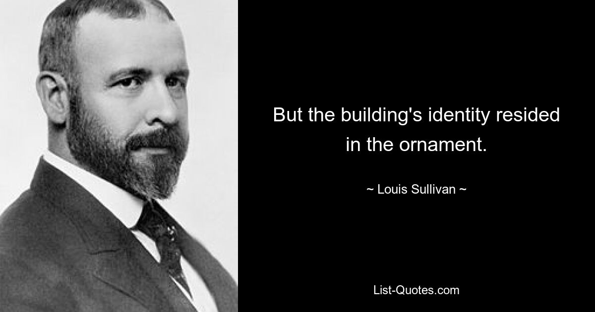 But the building's identity resided in the ornament. — © Louis Sullivan