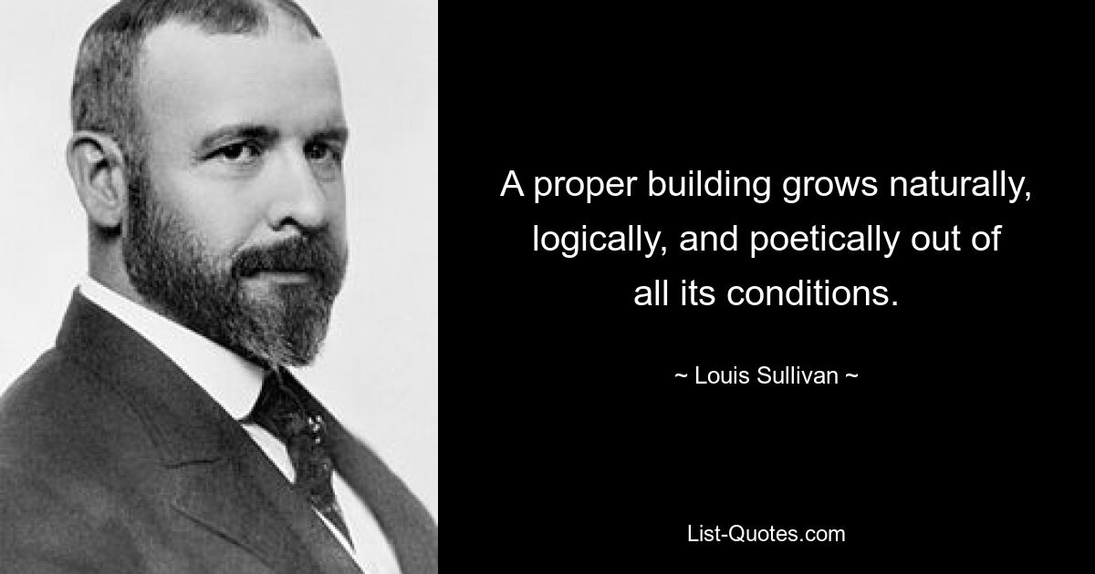 A proper building grows naturally, logically, and poetically out of all its conditions. — © Louis Sullivan