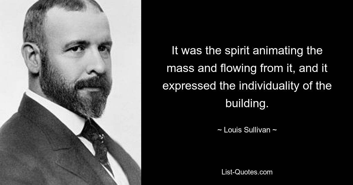 It was the spirit animating the mass and flowing from it, and it expressed the individuality of the building. — © Louis Sullivan