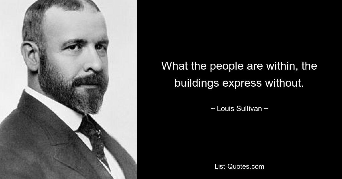 What the people are within, the buildings express without. — © Louis Sullivan