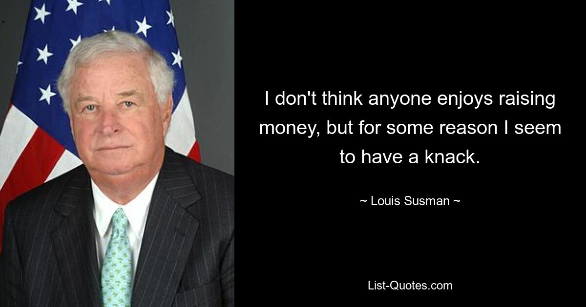 I don't think anyone enjoys raising money, but for some reason I seem to have a knack. — © Louis Susman