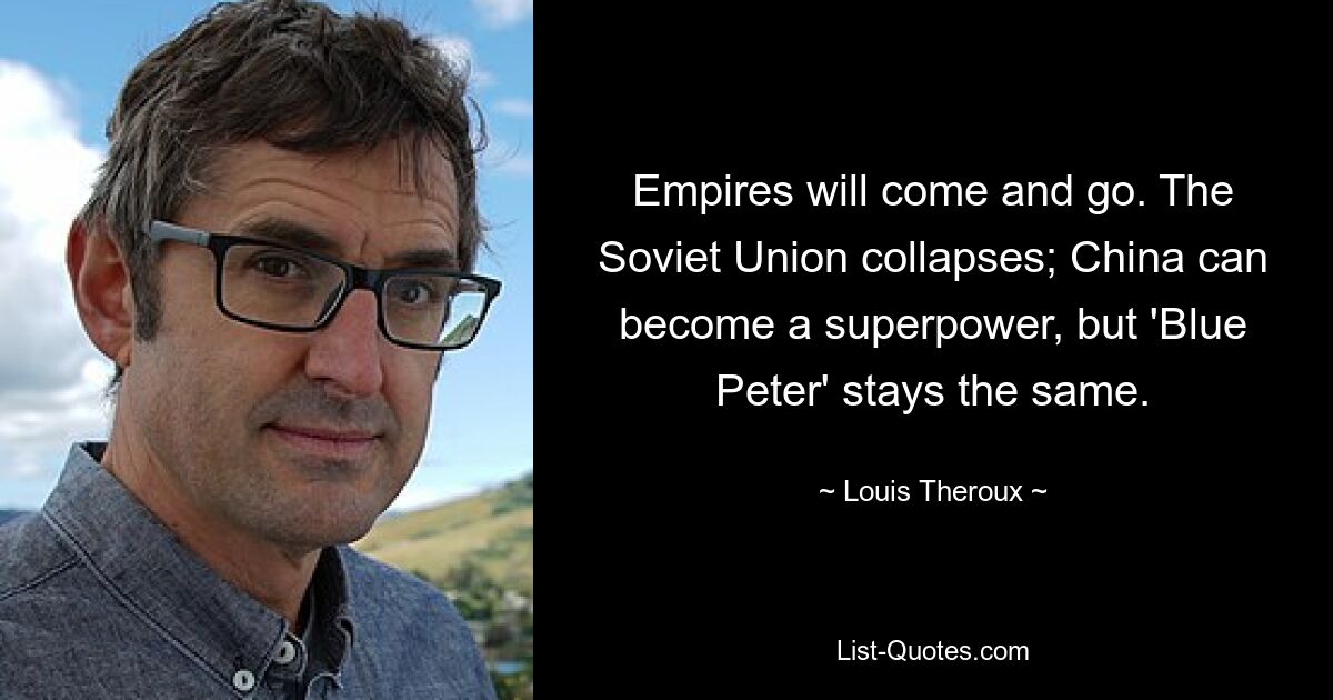 Empires will come and go. The Soviet Union collapses; China can become a superpower, but 'Blue Peter' stays the same. — © Louis Theroux