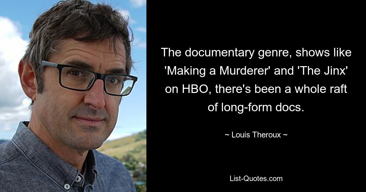 The documentary genre, shows like 'Making a Murderer' and 'The Jinx' on HBO, there's been a whole raft of long-form docs. — © Louis Theroux