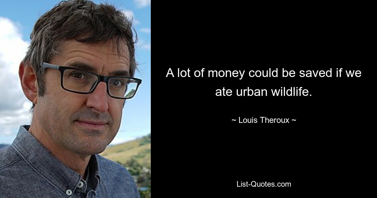 A lot of money could be saved if we ate urban wildlife. — © Louis Theroux