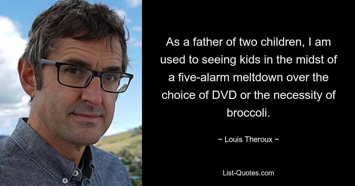 As a father of two children, I am used to seeing kids in the midst of a five-alarm meltdown over the choice of DVD or the necessity of broccoli. — © Louis Theroux