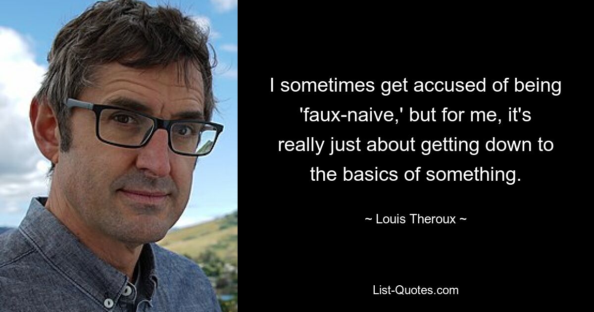 I sometimes get accused of being 'faux-naive,' but for me, it's really just about getting down to the basics of something. — © Louis Theroux