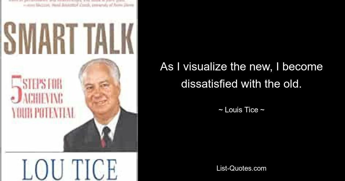 As I visualize the new, I become dissatisfied with the old. — © Louis Tice